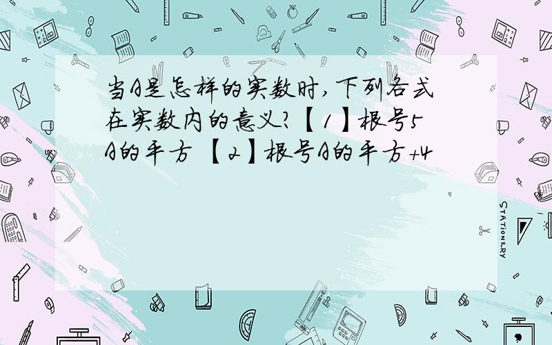 当A是怎样的实数时,下列各式在实数内的意义?【1】根号5A的平方 【2】根号A的平方+4