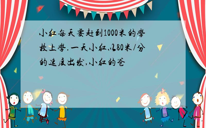 小红每天要赶到1000米的学校上学.一天小红以80米/分的速度出发,小红的爸