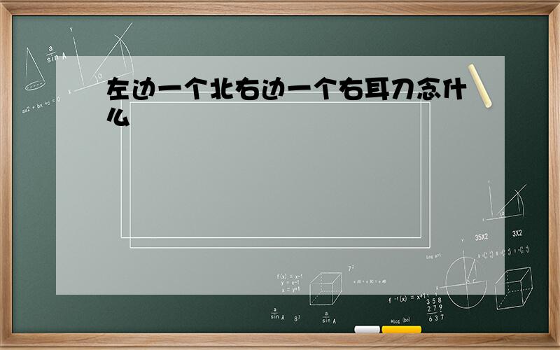 左边一个北右边一个右耳刀念什么