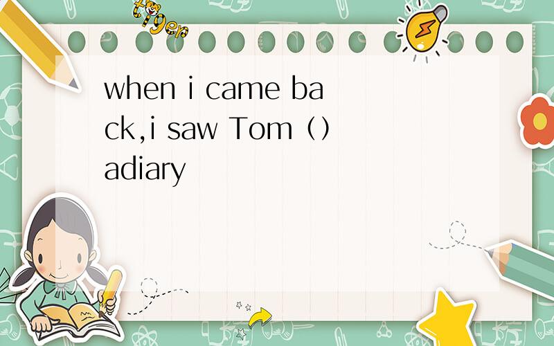 when i came back,i saw Tom（）adiary