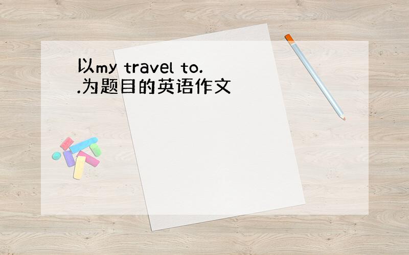 以my travel to..为题目的英语作文