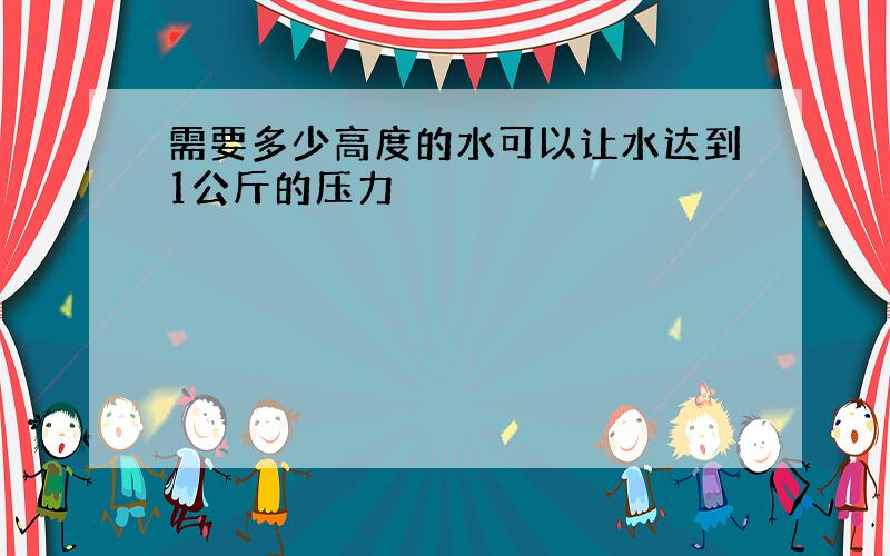 需要多少高度的水可以让水达到1公斤的压力