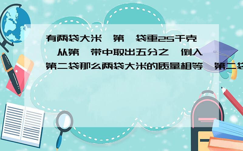 有两袋大米,第一袋重25千克,从第一带中取出五分之一倒入第二袋那么两袋大米的质量相等,第二袋大米几千克