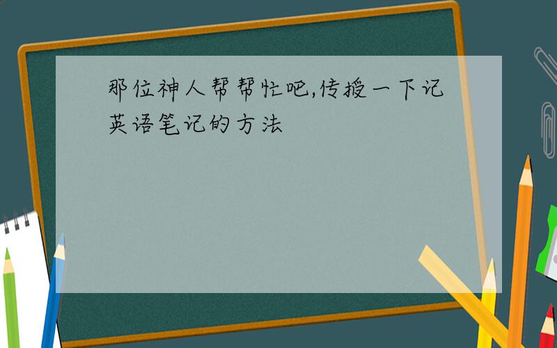 那位神人帮帮忙吧,传授一下记英语笔记的方法