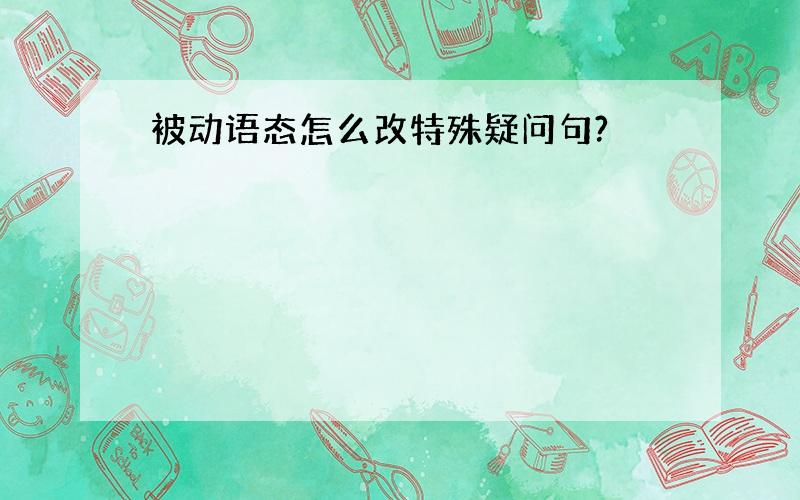 被动语态怎么改特殊疑问句?