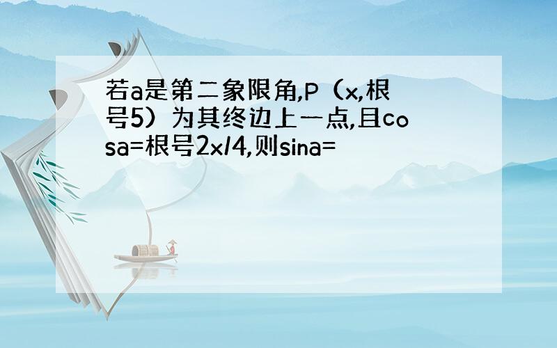 若a是第二象限角,P（x,根号5）为其终边上一点,且cosa=根号2x/4,则sina=