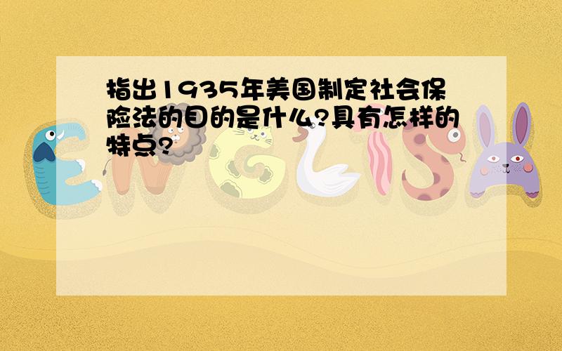 指出1935年美国制定社会保险法的目的是什么?具有怎样的特点?