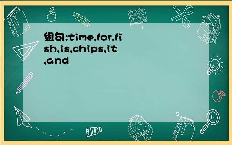 组句:time,for,fish,is,chips,it,and