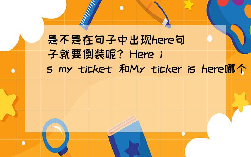 是不是在句子中出现here句子就要倒装呢? Here is my ticket 和My ticker is here哪个