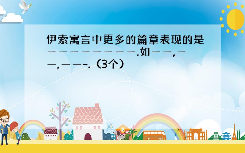 伊索寓言中更多的篇章表现的是————————.如——,——,——-.（3个）