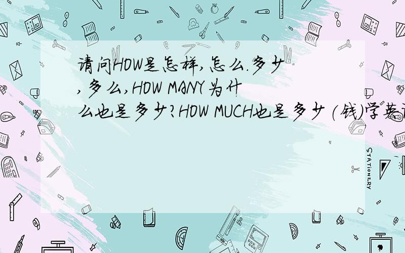 请问HOW是怎样,怎么.多少,多么,HOW MANY为什么也是多少?HOW MUCH也是多少(钱)学英语新手求问