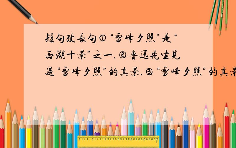 短句改长句①“雷峰夕照”是“西湖十景”之一.②鲁迅先生见过“雷峰夕照”的真景.③“雷峰夕照”的真景并不见佳.④这是鲁迅先