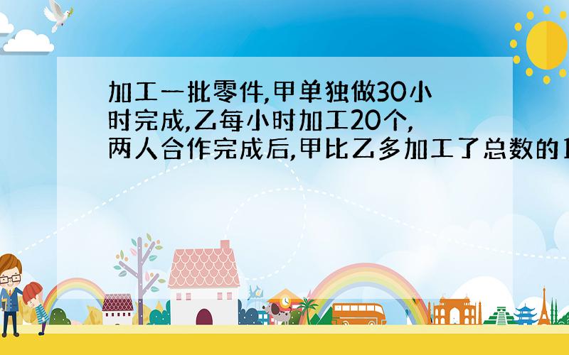 加工一批零件,甲单独做30小时完成,乙每小时加工20个,两人合作完成后,甲比乙多加工了总数的1/5,