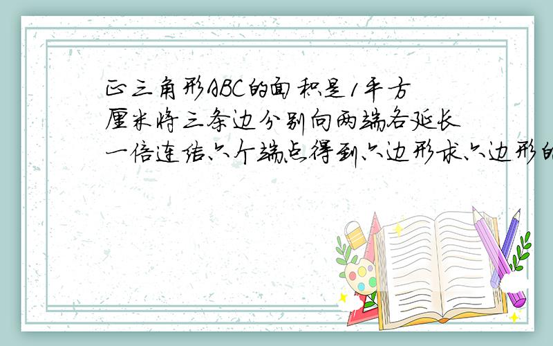 正三角形ABC的面积是1平方厘米将三条边分别向两端各延长一倍连结六个端点得到六边形求六边形的面积