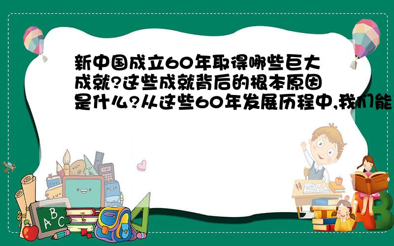 新中国成立60年取得哪些巨大成就?这些成就背后的根本原因是什么?从这些60年发展历程中,我们能获得什么启示?