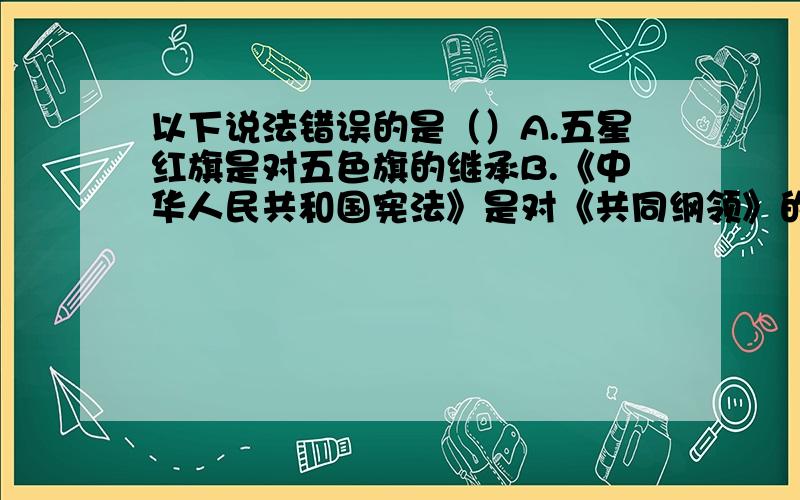 以下说法错误的是（）A.五星红旗是对五色旗的继承B.《中华人民共和国宪法》是对《共同纲领》的继承和发展C.我国的“全国人