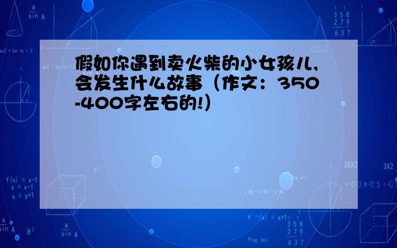 假如你遇到卖火柴的小女孩儿,会发生什么故事（作文：350-400字左右的!）