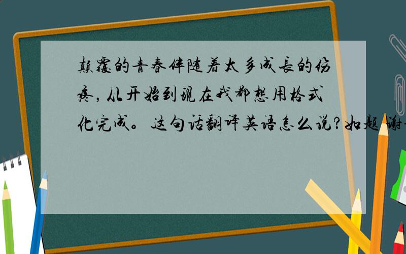 颠覆的青春伴随着太多成长的伤疼，从开始到现在我都想用格式化完成。这句话翻译英语怎么说？如题 谢谢了