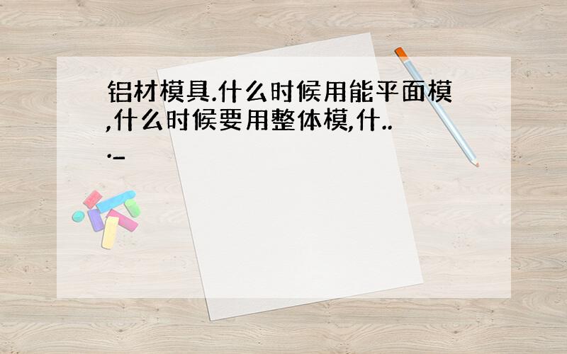 铝材模具.什么时候用能平面模,什么时候要用整体模,什..._