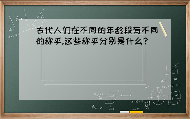 古代人们在不同的年龄段有不同的称乎,这些称乎分别是什么?