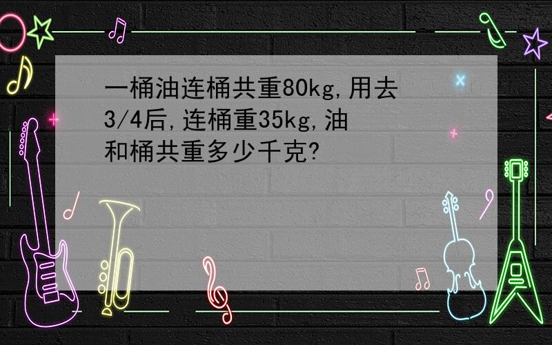 一桶油连桶共重80kg,用去3/4后,连桶重35kg,油和桶共重多少千克?