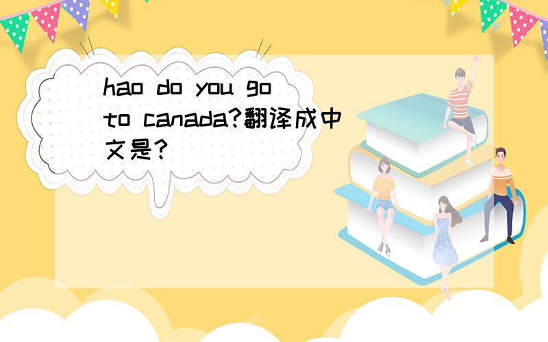 hao do you go to canada?翻译成中文是?