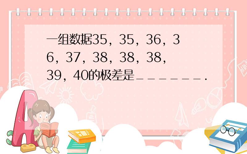 一组数据35，35，36，36，37，38，38，38，39，40的极差是______．