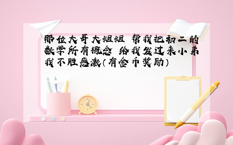 那位大哥大姐姐 帮我把初二的数学所有概念 给我发过来小弟我不胜感激（有金币奖励）