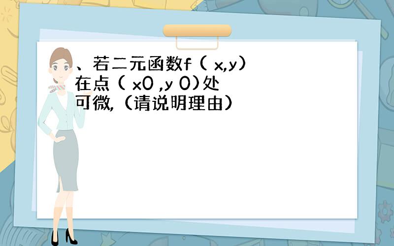 、若二元函数f ( x,y)在点 ( x0 ,y 0)处可微,（请说明理由）