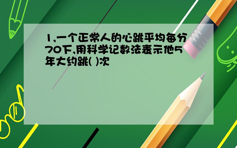 1,一个正常人的心跳平均每分70下,用科学记数法表示他5年大约跳( )次