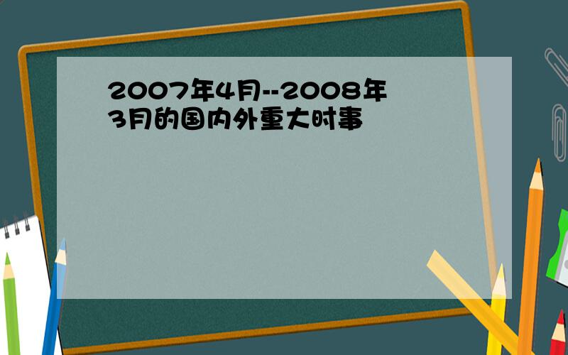 2007年4月--2008年3月的国内外重大时事