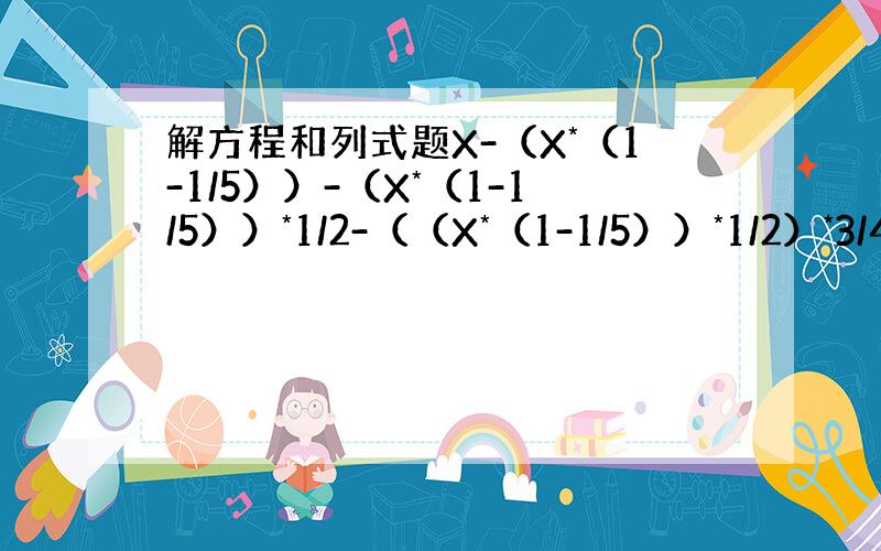 解方程和列式题X-（X*（1-1/5））-（X*（1-1/5））*1/2-（（X*（1-1/5））*1/2）*3/4=2