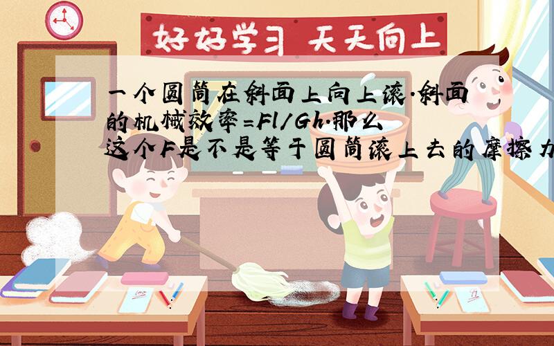 一个圆筒在斜面上向上滚.斜面的机械效率=Fl/Gh.那么这个F是不是等于圆筒滚上去的摩擦力?