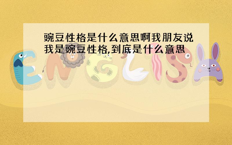 豌豆性格是什么意思啊我朋友说我是豌豆性格,到底是什么意思