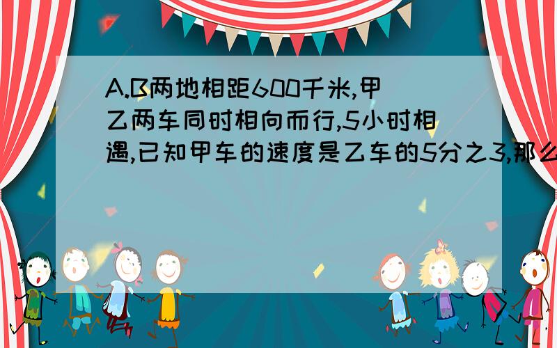 A.B两地相距600千米,甲乙两车同时相向而行,5小时相遇,已知甲车的速度是乙车的5分之3,那么甲车的速度是每小时（ ）