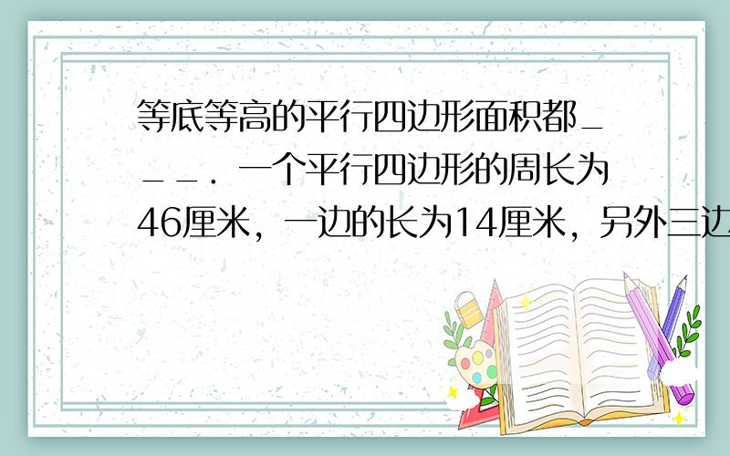 等底等高的平行四边形面积都___．一个平行四边形的周长为46厘米，一边的长为14厘米，另外三边的长分是___、___、_