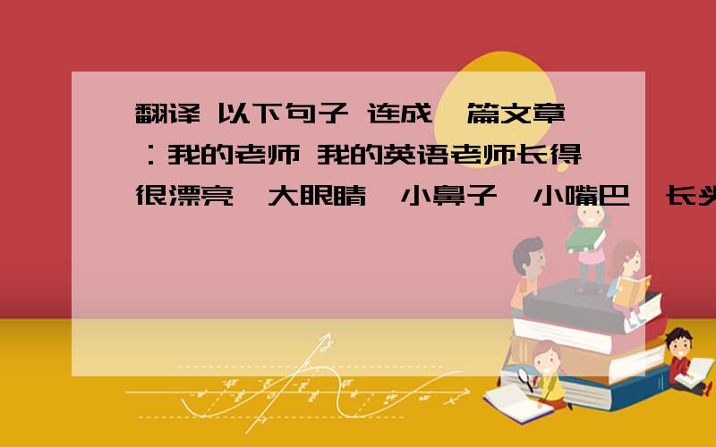 翻译 以下句子 连成一篇文章：我的老师 我的英语老师长得很漂亮,大眼睛,小鼻子,小嘴巴,长头发,看起来大概30多岁,他有