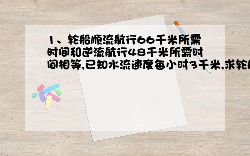 1、轮船顺流航行66千米所需时间和逆流航行48千米所需时间相等,已知水流速度每小时3千米,求轮船在静水中的速度.