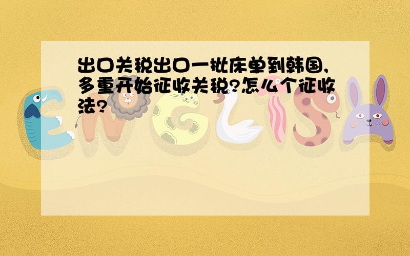 出口关税出口一批床单到韩国,多重开始征收关税?怎么个征收法?