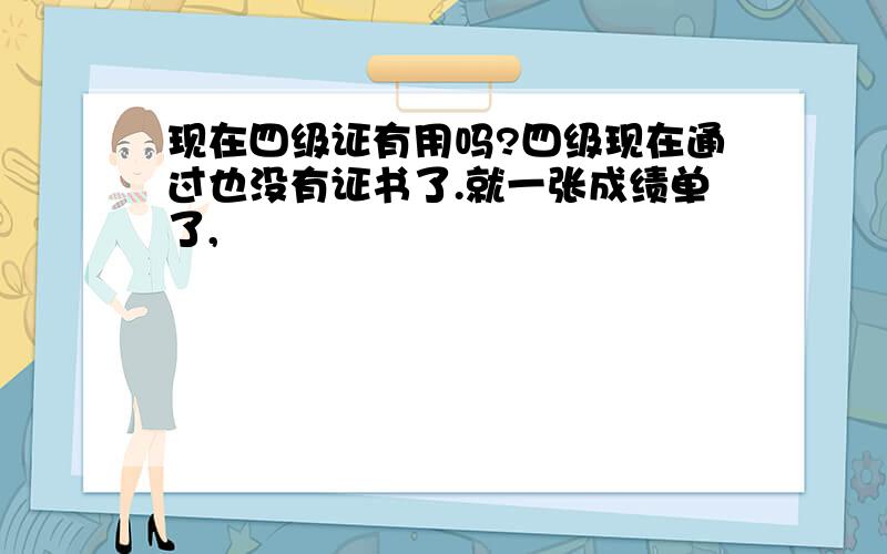 现在四级证有用吗?四级现在通过也没有证书了.就一张成绩单了,