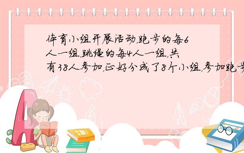 体育小组开展活动，跑步的每6人一组，跳绳的每4人一组，共有38人参加，正好分成了8个小组，参加跑步的和跳绳的各有几组？