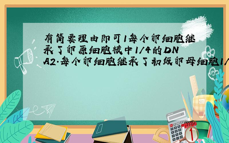 有简要理由即可1每个卵细胞继承了卵原细胞核中1/4的DNA2.每个卵细胞继承了初级卵母细胞1/4的DNA3.刚刚形成的次