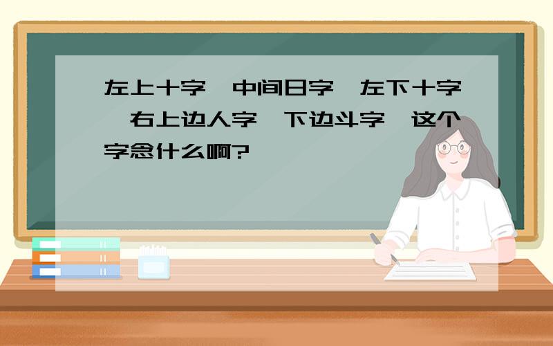 左上十字,中间日字,左下十字,右上边人字,下边斗字,这个字念什么啊?