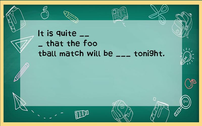 It is quite ___ that the football match will be ___ tonight.