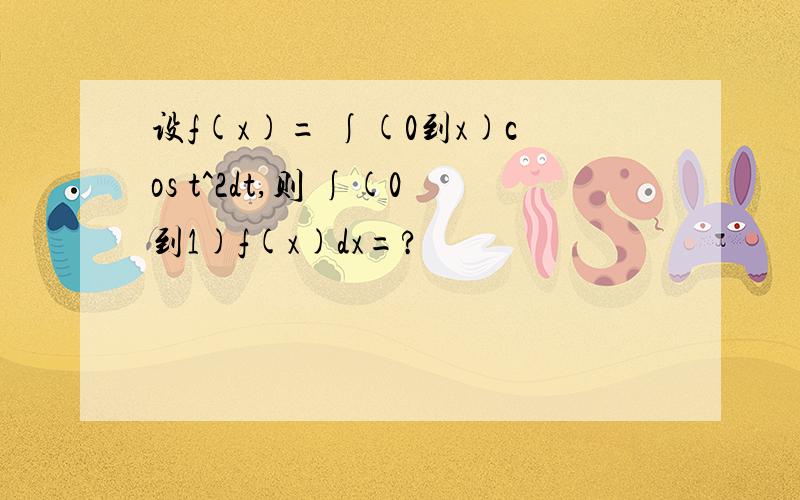 设f(x)= ∫(0到x)cos t^2dt,则 ∫(0到1)f(x)dx=?