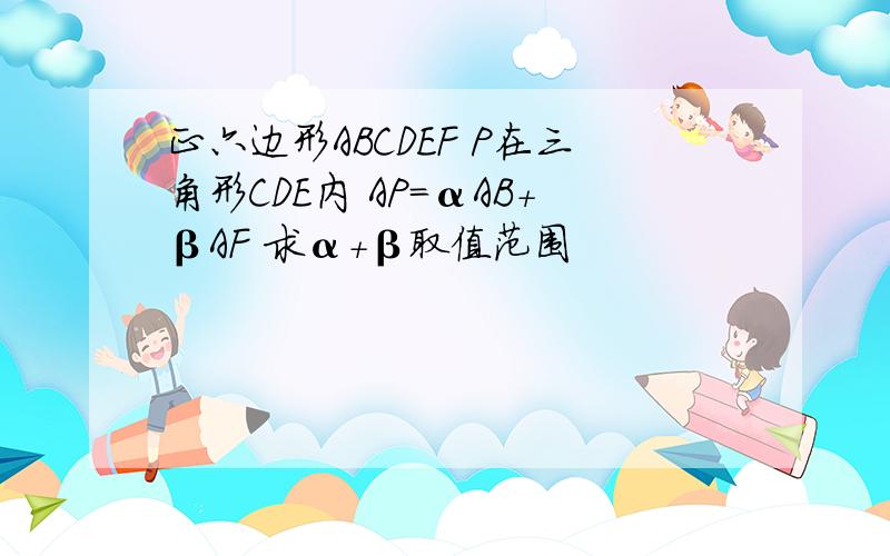 正六边形ABCDEF P在三角形CDE内 AP=αAB+βAF 求α+β取值范围