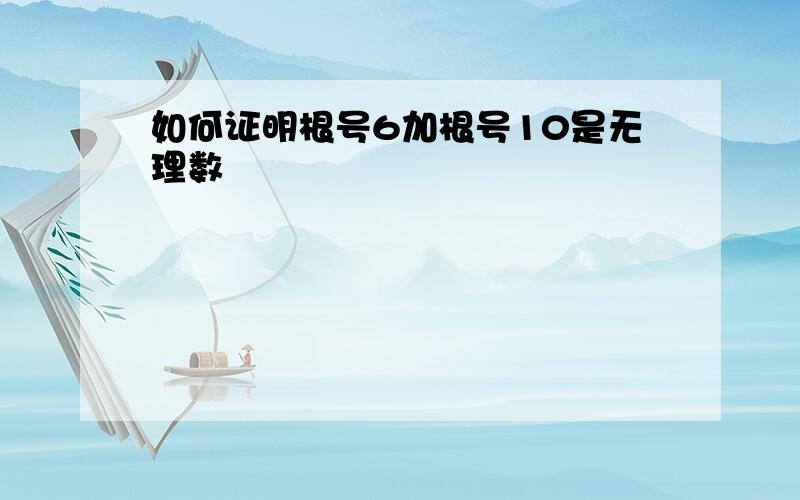 如何证明根号6加根号10是无理数