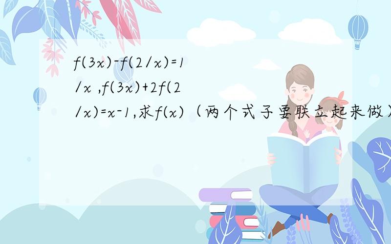 f(3x)-f(2/x)=1/x ,f(3x)+2f(2/x)=x-1,求f(x)（两个式子要联立起来做）