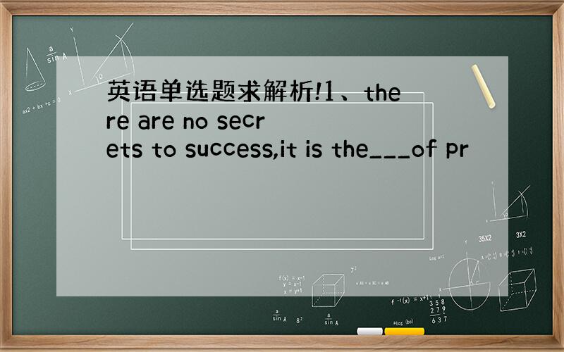 英语单选题求解析!1、there are no secrets to success,it is the___of pr