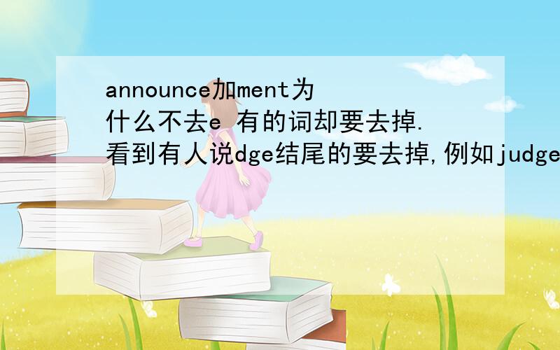 announce加ment为什么不去e 有的词却要去掉.看到有人说dge结尾的要去掉,例如judge -judgment